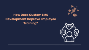 How Does Custom LMS Development Improve Employee Training?